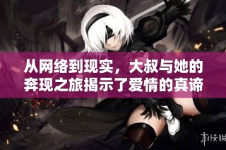 从网络到现实，大叔与她的奔现之旅揭示了爱情的真谛与挑战