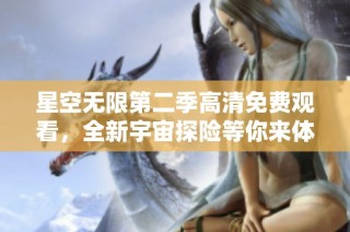 星空无限第二季高清免费观看，全新宇宙探险等你来体验！