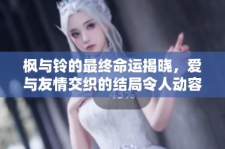 枫与铃的最终命运揭晓，爱与友情交织的结局令人动容