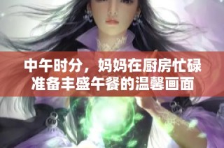 中午时分，妈妈在厨房忙碌准备丰盛午餐的温馨画面