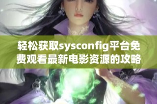 轻松获取sysconfig平台免费观看最新电影资源的攻略分享