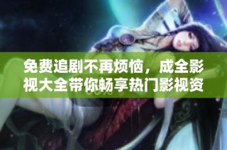 免费追剧不再烦恼，成全影视大全带你畅享热门影视资源全攻略