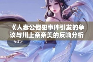 《人妻公侵犯事件引发的争议与川上奈奈美的反响分析》