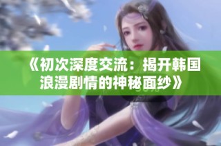 《初次深度交流：揭开韩国浪漫剧情的神秘面纱》