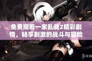 免费观看一家乱战2精彩剧情，畅享刺激的战斗与冒险体验