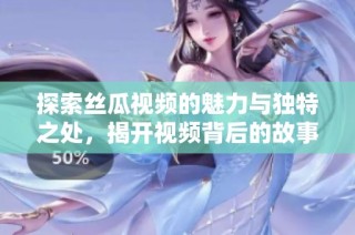 探索丝瓜视频的魅力与独特之处，揭开视频背后的故事与精彩内容