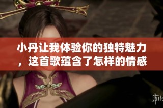 小丹让我体验你的独特魅力，这首歌蕴含了怎样的情感故事呢