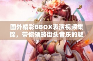 国外精彩BBOX表演视频集锦，带你领略街头音乐的魅力与创意