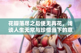 花瓣落尽之后便无再花，浅谈人生无常与珍惜当下的意义