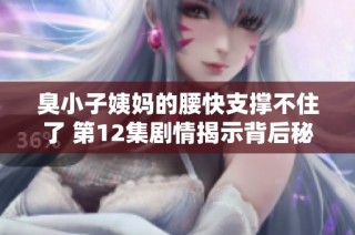 臭小子姨妈的腰快支撑不住了 第12集剧情揭示背后秘密