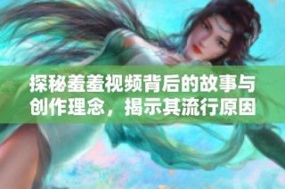 探秘羞羞视频背后的故事与创作理念，揭示其流行原因与影响