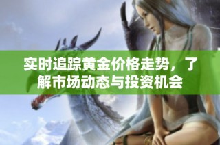 实时追踪黄金价格走势，了解市场动态与投资机会