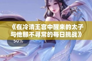 《在冷清王宫中醒来的太子与他那不寻常的每日挑战》