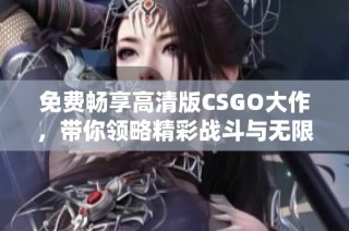 免费畅享高清版CSGO大作，带你领略精彩战斗与无限乐趣的世界
