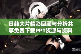 日韩大片精彩回顾与分析共享免费下载PPT资源与资料