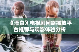 《漂白》电视剧网络播放平台推荐与观影体验分析
