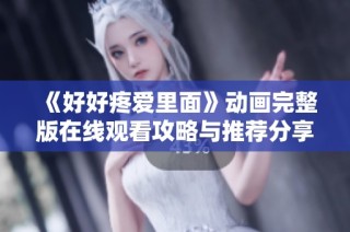 《好好疼爱里面》动画完整版在线观看攻略与推荐分享