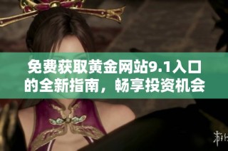 免费获取黄金网站9.1入口的全新指南，畅享投资机会与最新资讯