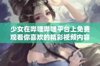 少女在哔哩哔哩平台上免费观看你喜欢的精彩视频内容分享