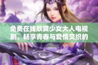 免费在线欣赏少女大人电视剧，畅享青春与爱情交织的故事
