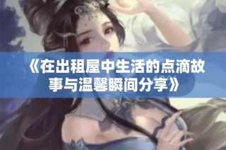 《在出租屋中生活的点滴故事与温馨瞬间分享》