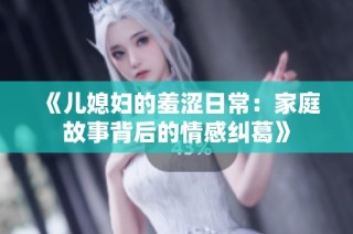 《儿媳妇的羞涩日常：家庭故事背后的情感纠葛》