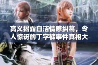 高义揭露白洁情感纠葛，令人惊讶的丁字裤事件真相大白