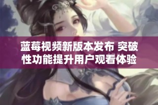 蓝莓视频新版本发布 突破性功能提升用户观看体验