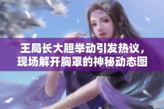 王局长大胆举动引发热议，现场解开胸罩的神秘动态图令人瞩目