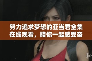 努力追求梦想的亚当君全集在线观看，陪你一起感受奋斗的力量