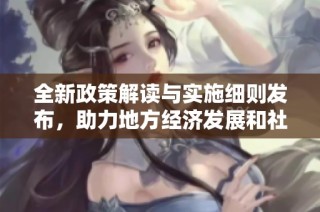 全新政策解读与实施细则发布，助力地方经济发展和社会进步