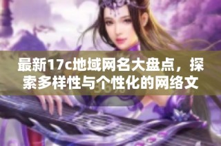 最新17c地域网名大盘点，探索多样性与个性化的网络文化新趋势
