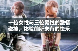 一位女性与三位男性的激情碰撞，体验前所未有的快乐时刻