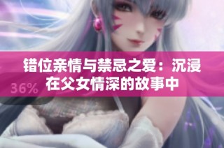 错位亲情与禁忌之爱：沉浸在父女情深的故事中