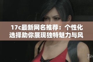 17c最新网名推荐：个性化选择助你展现独特魅力与风格