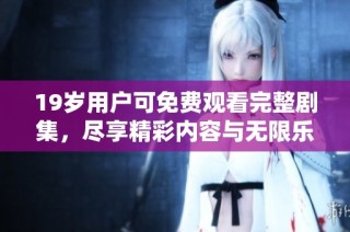 19岁用户可免费观看完整剧集，尽享精彩内容与无限乐趣