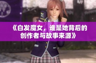 《白发魔女，谁是她背后的创作者与故事来源》