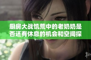 厨房大战饥荒中的老奶奶是否还有休息的机会和空间探讨