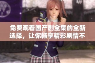 免费观看国产剧全集的全新选择，让你畅享精彩剧情不停歇