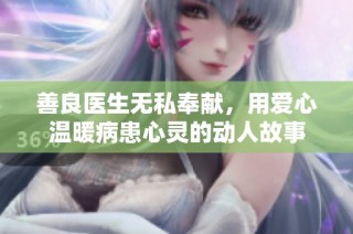 善良医生无私奉献，用爱心温暖病患心灵的动人故事