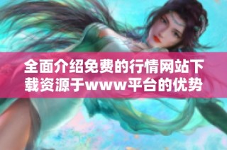 全面介绍免费的行情网站下载资源于www平台的优势与使用方法