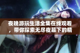 夜晚游玩生活全集在线观看，带你探索无尽夜幕下的精彩活动与趣事