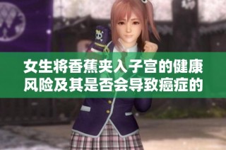 女生将香蕉夹入子宫的健康风险及其是否会导致癌症的真相探讨
