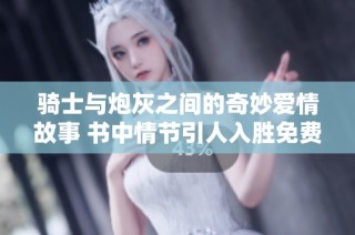 骑士与炮灰之间的奇妙爱情故事 书中情节引人入胜免费阅读体验