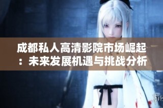 成都私人高清影院市场崛起：未来发展机遇与挑战分析