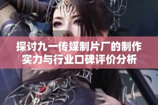 探讨九一传媒制片厂的制作实力与行业口碑评价分析