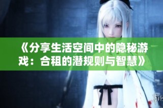 《分享生活空间中的隐秘游戏：合租的潜规则与智慧》