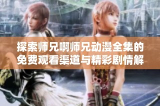 探索师兄啊师兄动漫全集的免费观看渠道与精彩剧情解析