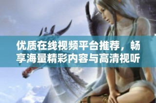 优质在线视频平台推荐，畅享海量精彩内容与高清视听体验