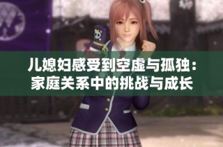 儿媳妇感受到空虚与孤独：家庭关系中的挑战与成长
